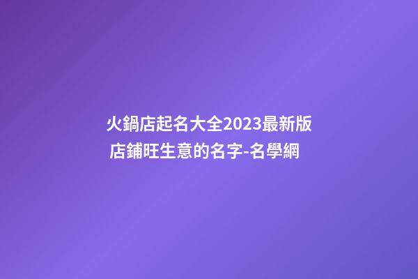 火鍋店起名大全2023最新版 店鋪旺生意的名字-名學網-第1張-店鋪起名-玄機派